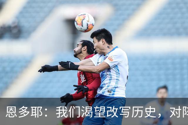 恩多耶：我们渴望改写历史，对阵哥伦比亚充满信心